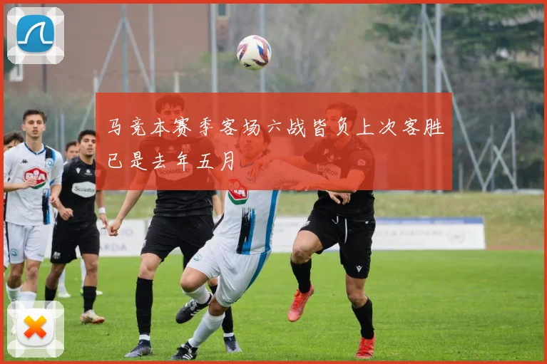 马竞本赛季客场六战皆负上次客胜已是去年五月