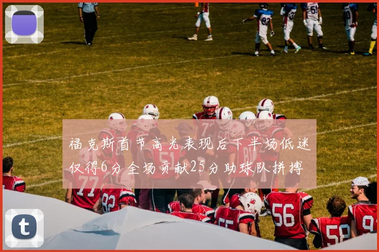 福克斯首节高光表现后下半场低迷仅得6分全场贡献25分助球队拼搏