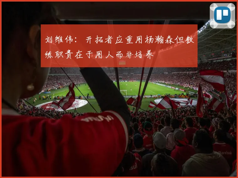 刘维伟：开拓者应重用杨瀚森但教练职责在于用人而非培养