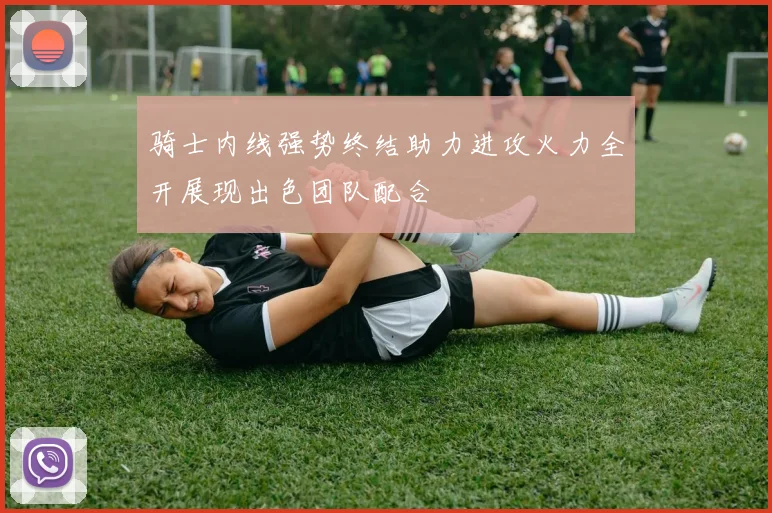 骑士内线强势终结助力进攻火力全开展现出色团队配合