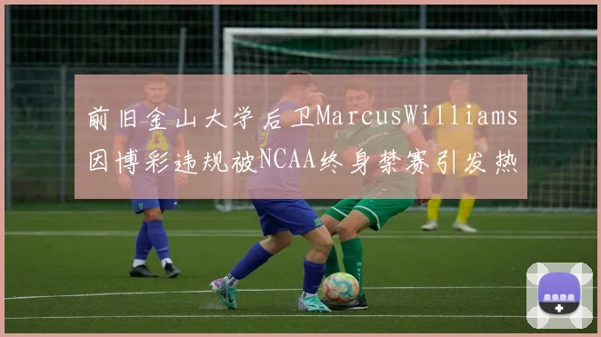 前旧金山大学后卫MarcusWilliams因博彩违规被NCAA终身禁赛引发热议