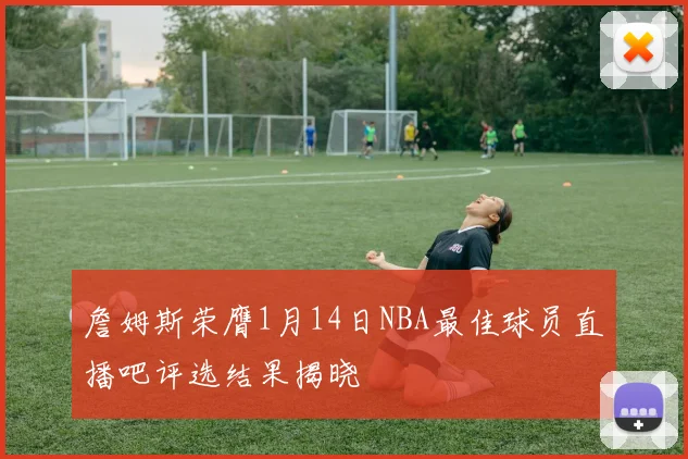 詹姆斯荣膺1月14日NBA最佳球员直播吧评选结果揭晓