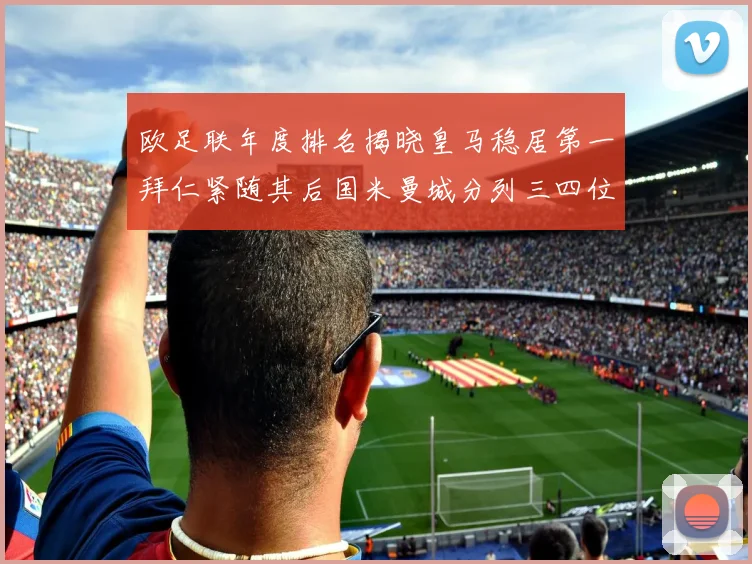 欧足联年度排名揭晓皇马稳居第一拜仁紧随其后国米曼城分列三四位