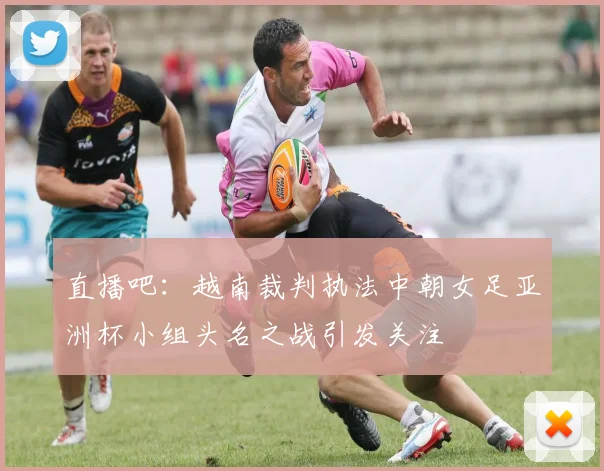 直播吧：越南裁判执法中朝女足亚洲杯小组头名之战引发关注