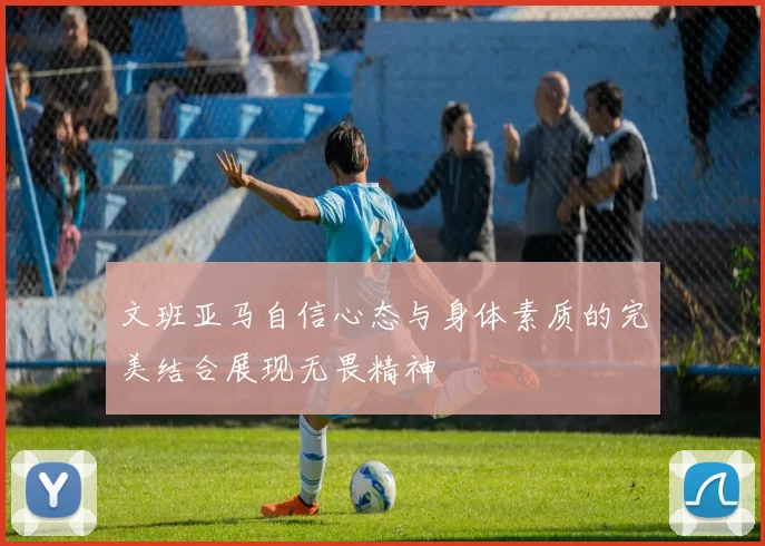 文班亚马自信心态与身体素质的完美结合展现无畏精神
