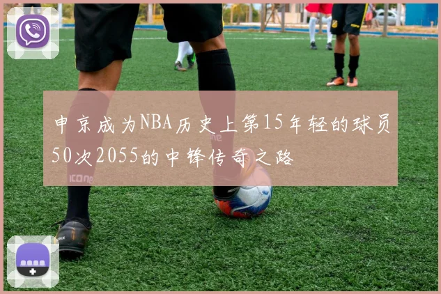 申京成为NBA历史上第15年轻的球员50次2055的中锋传奇之路
