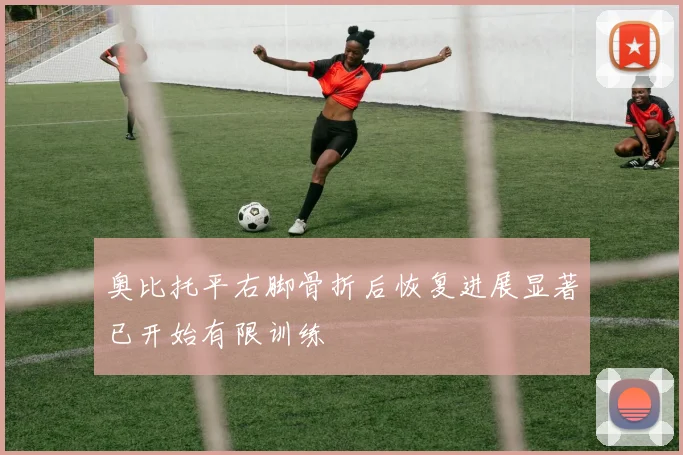 奥比托平右脚骨折后恢复进展显著已开始有限训练