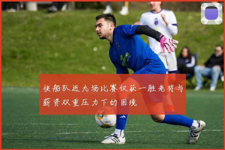 快船队近九场比赛仅获一胜老将与薪资双重压力下的困境
