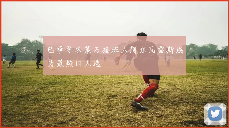 巴萨寻求莱万接班人阿尔瓦雷斯成为最热门人选