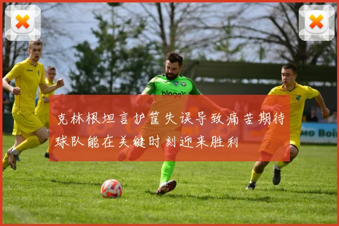克林根坦言护筐失误导致痛苦期待球队能在关键时刻迎来胜利