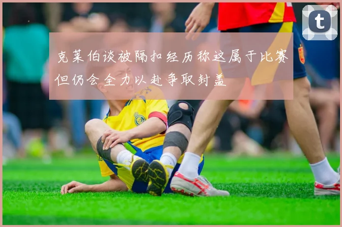 克莱伯谈被隔扣经历称这属于比赛但仍会全力以赴争取封盖