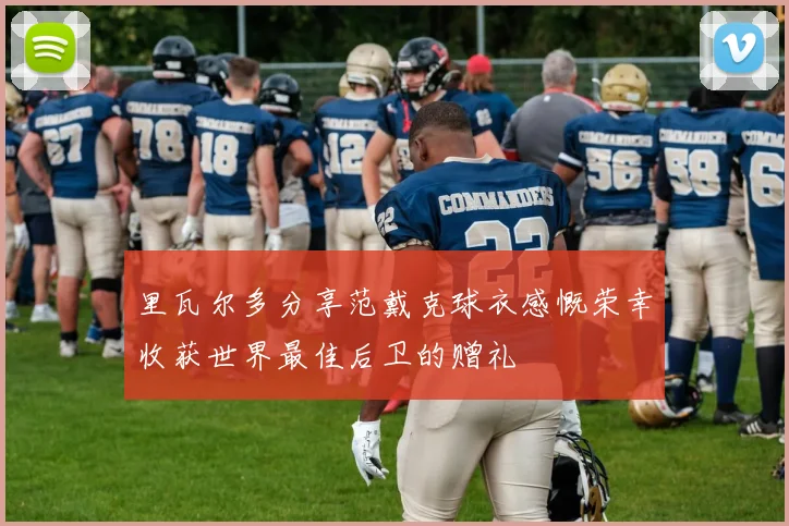 里瓦尔多分享范戴克球衣感慨荣幸收获世界最佳后卫的赠礼
