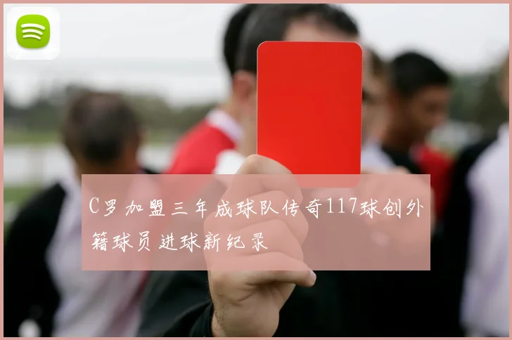 C罗加盟三年成球队传奇117球创外籍球员进球新纪录