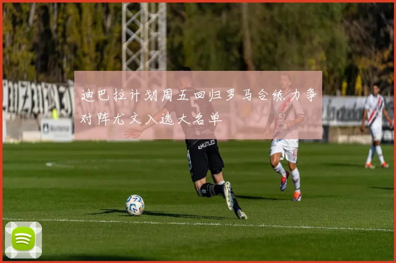 迪巴拉计划周五回归罗马合练力争对阵尤文入选大名单