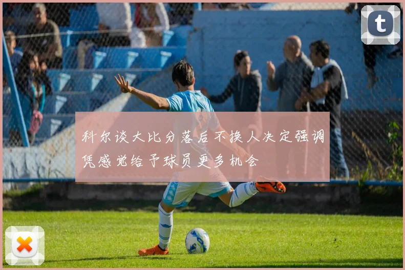 科尔谈大比分落后不换人决定强调凭感觉给予球员更多机会