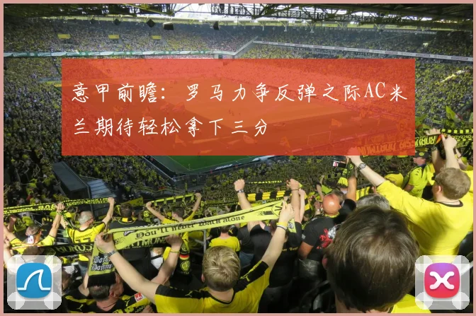 意甲前瞻：罗马力争反弹之际AC米兰期待轻松拿下三分