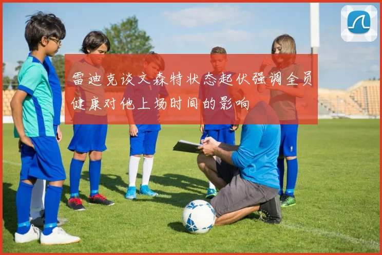 雷迪克谈文森特状态起伏强调全员健康对他上场时间的影响