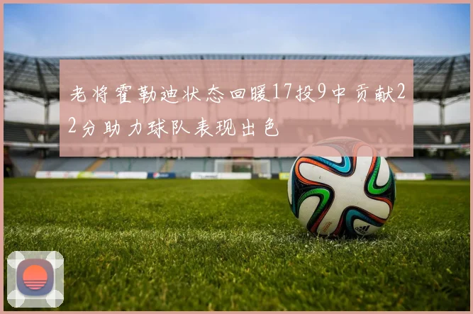 老将霍勒迪状态回暖17投9中贡献22分助力球队表现出色