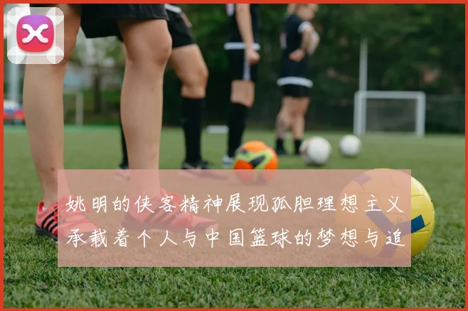 姚明的侠客精神展现孤胆理想主义承载着个人与中国篮球的梦想与追求