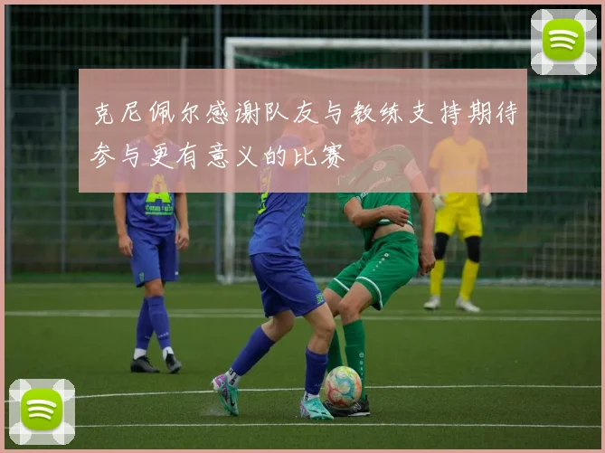 克尼佩尔感谢队友与教练支持期待参与更有意义的比赛