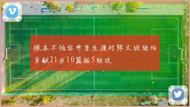根本不怕你申京生涯对阵文班场均贡献21分10篮板5助攻