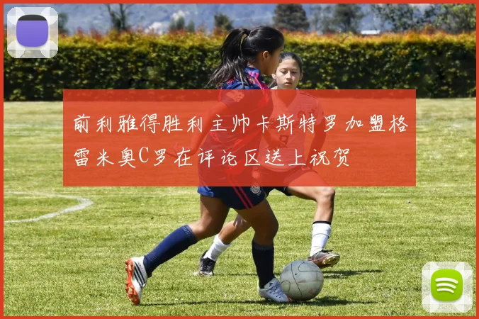 前利雅得胜利主帅卡斯特罗加盟格雷米奥C罗在评论区送上祝贺