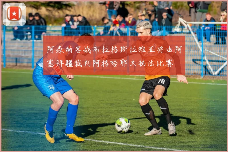 阿森纳客战布拉格斯拉维亚将由阿塞拜疆裁判阿格哈耶夫执法比赛