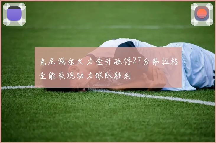 克尼佩尔火力全开独得27分弗拉格全能表现助力球队胜利