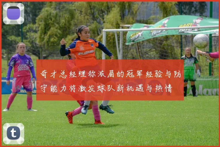 奇才总经理称浓眉的冠军经验与防守能力将激发球队新机遇与热情