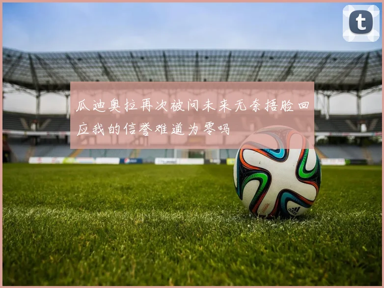 瓜迪奥拉再次被问未来无奈捂脸回应我的信誉难道为零吗