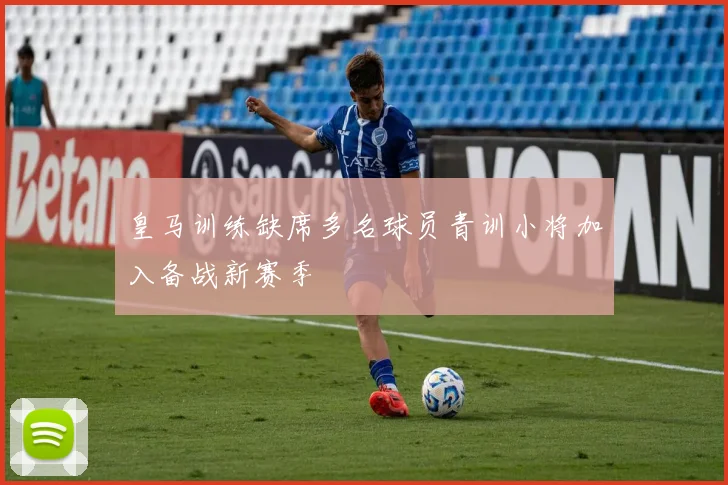 皇马训练缺席多名球员青训小将加入备战新赛季