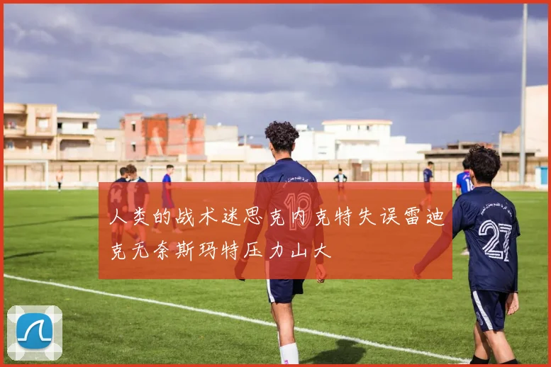 人类的战术迷思克内克特失误雷迪克无奈斯玛特压力山大
