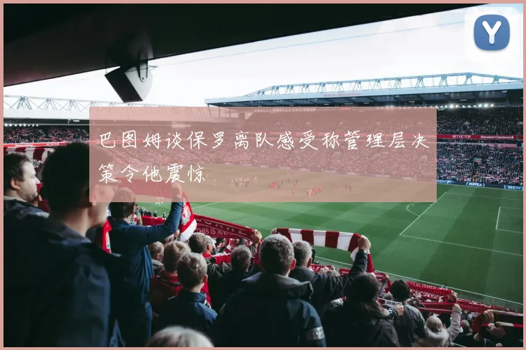 巴图姆谈保罗离队感受称管理层决策令他震惊