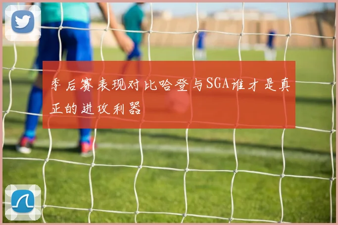 季后赛表现对比哈登与SGA谁才是真正的进攻利器