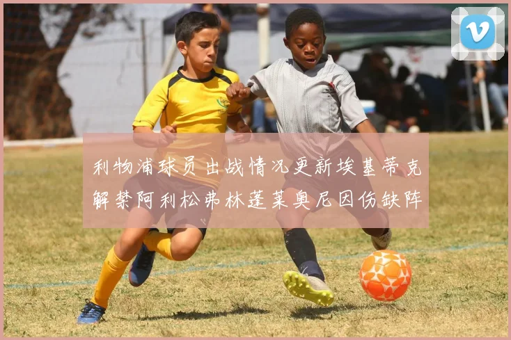 利物浦球员出战情况更新埃基蒂克解禁阿利松弗林蓬莱奥尼因伤缺阵