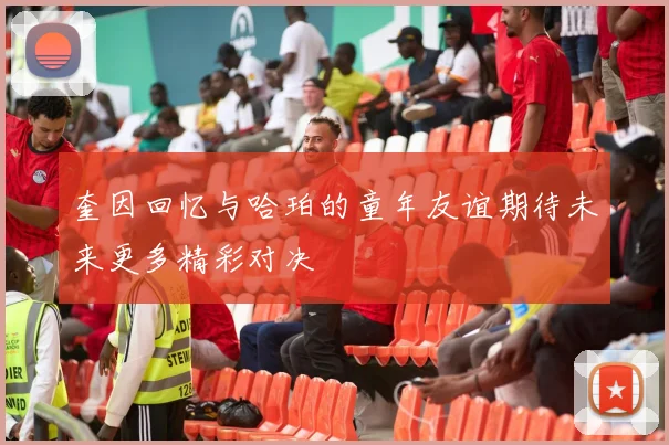 奎因回忆与哈珀的童年友谊期待未来更多精彩对决