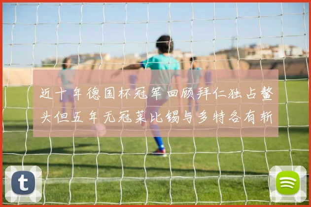 近十年德国杯冠军回顾拜仁独占鳌头但五年无冠莱比锡与多特各有斩获