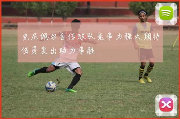 克尼佩尔自信球队竞争力强大期待伤员复出助力争胜