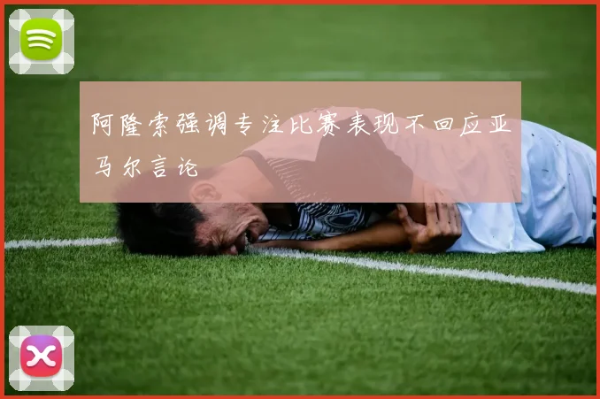 阿隆索强调专注比赛表现不回应亚马尔言论