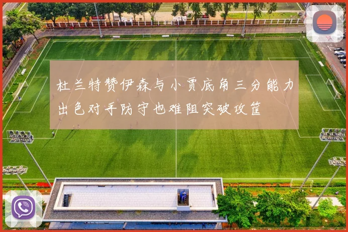 杜兰特赞伊森与小贾底角三分能力出色对手防守也难阻突破攻筐