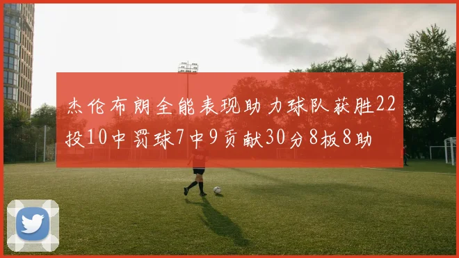 杰伦布朗全能表现助力球队获胜22投10中罚球7中9贡献30分8板8助