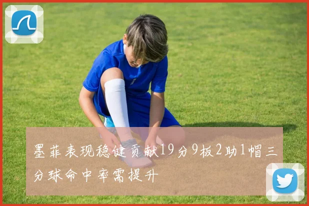 墨菲表现稳健贡献19分9板2助1帽三分球命中率需提升