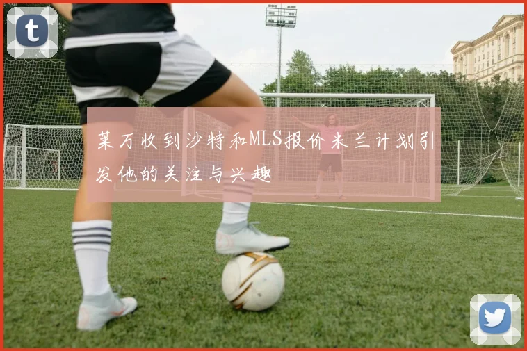 莱万收到沙特和MLS报价米兰计划引发他的关注与兴趣