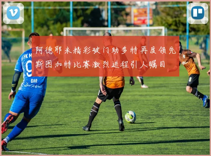 阿德耶米精彩破门助多特再度领先斯图加特比赛激烈进程引人瞩目