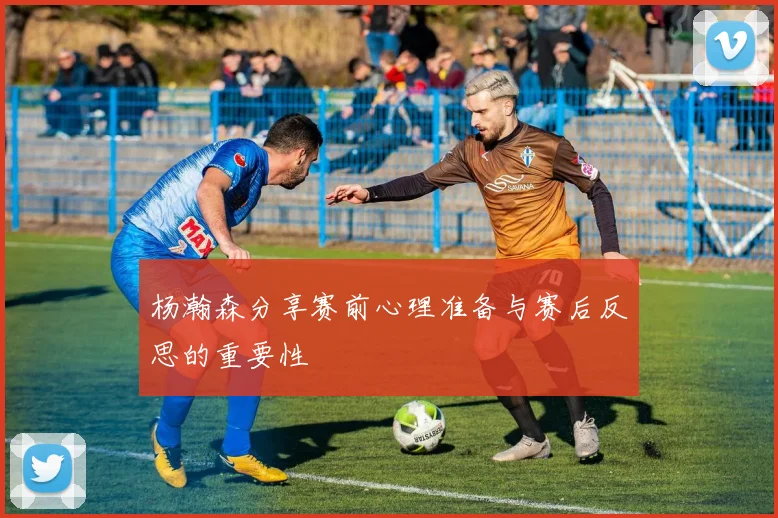 杨瀚森分享赛前心理准备与赛后反思的重要性